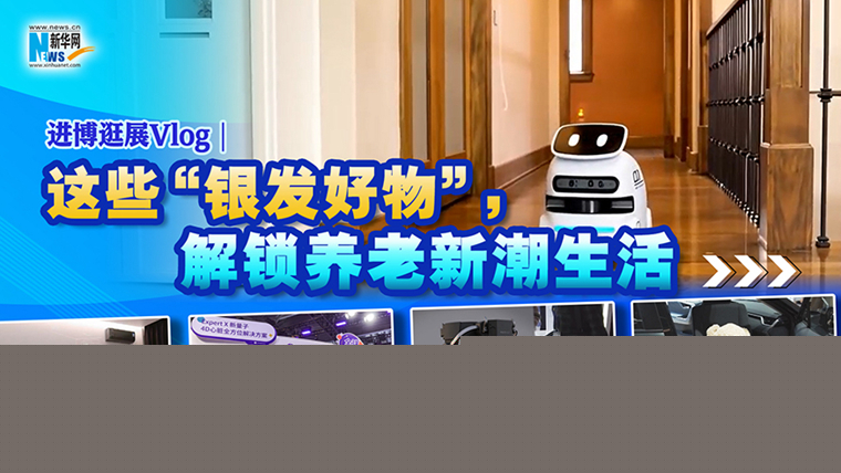 進(jìn)博逛展Vlog｜這些“銀發(fā)好物”，解鎖養(yǎng)老新潮生活